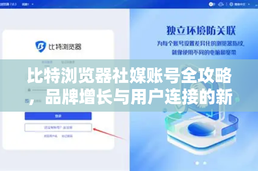 比特浏览器社媒账号全攻略，品牌增长与用户连接的新阵地