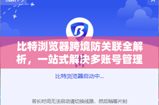 比特浏览器跨境防关联全解析，一站式解决多账号管理难题