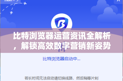 比特浏览器运营资讯全解析，解锁高效数字营销新姿势