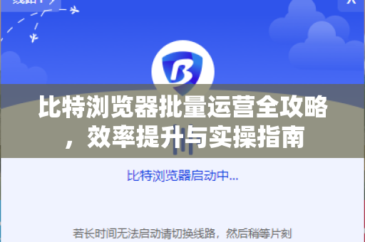 比特浏览器批量运营全攻略，效率提升与实操指南-第1张图片-比特浏览器下载_比特浏览器 | 即刻连接，共创价值