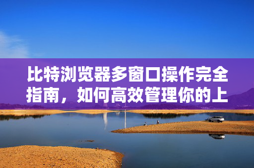 比特浏览器多窗口操作完全指南，如何高效管理你的上网体验