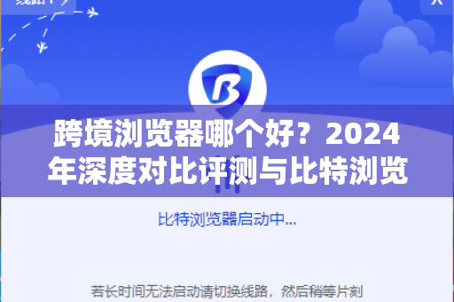 跨境浏览器哪个好？2024年深度对比评测与比特浏览器优势解析-第1张图片-比特浏览器下载_比特浏览器 | 即刻连接，共创价值